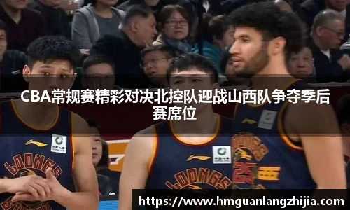 CBA常规赛精彩对决北控队迎战山西队争夺季后赛席位